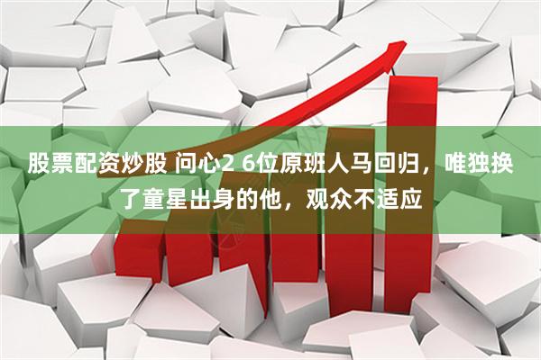 股票配资炒股 问心2 6位原班人马回归，唯独换了童星出身的他，观众不适应