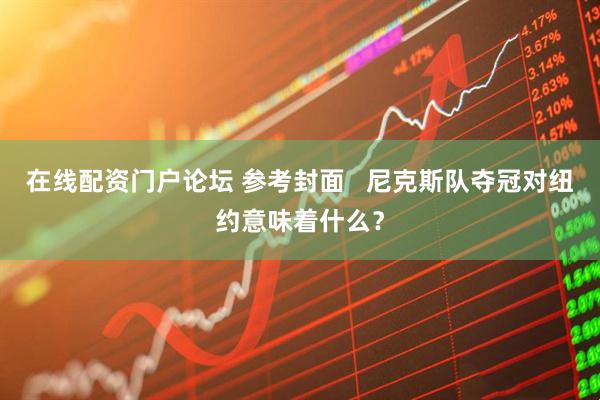 在线配资门户论坛 参考封面   尼克斯队夺冠对纽约意味着什么？