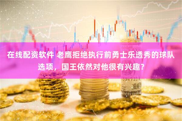 在线配资软件 老鹰拒绝执行前勇士乐透秀的球队选项，国王依然对他很有兴趣？