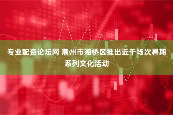 专业配资论坛网 潮州市湘桥区推出近千场次暑期系列文化活动