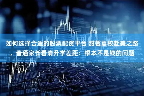 如何选择合适的股票配资平台 甜馨夏校赴美之路，普通家长看清升学差距：根本不是钱的问题