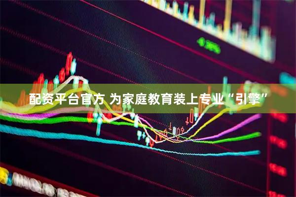 配资平台官方 为家庭教育装上专业“引擎”